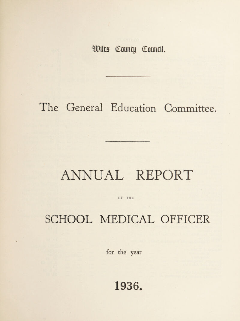 Wilts Cauntu Council. G* The General Education Committee. ANNUAL REPORT OF THE SCHOOL MEDICAL OFFICER for the year 1936