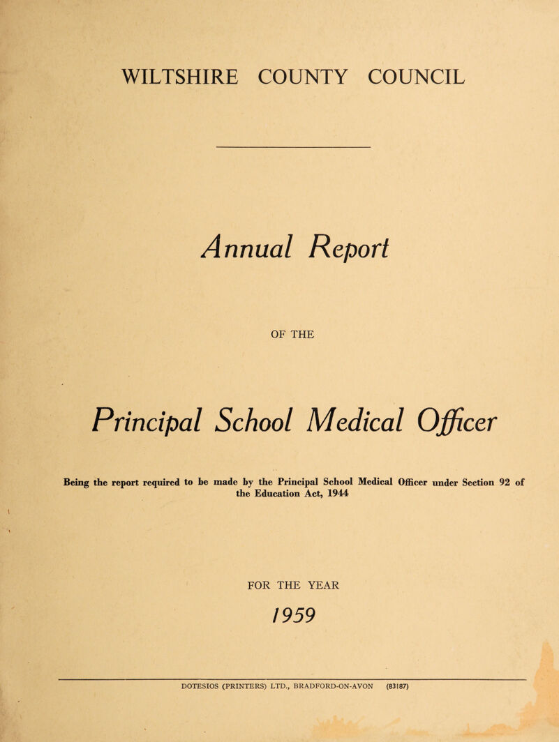 Annual Report OF THE Principal School Medical Officer Being the report required to be made by the Principal School Medical the Education Act, 1944 Officer under Section 92 of FOR THE YEAR 1959 DOTESIOS (PRINTERS) LTD., BRADFORD-ON-AVON (83187)