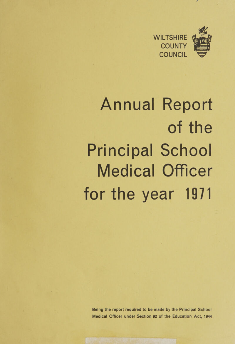 WILTSHIRE COUNTY COUNCIL Annual Report of the Principal School Medical Officer for the year 1971 J Being the report required to be made by the Principal School Medical Officer under Section 92 of the Education Act, 1944