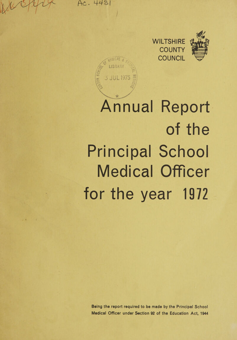 (\c. 4431 WILTSHIRE COUNTY COUNCIL W 4^ LIBRARY % tr\ Annual Report of the Principal School Medical Officer for the year 1972 Being the report required to be made by the Principal School Medical Officer under Section 92 of the Education Act, 1944