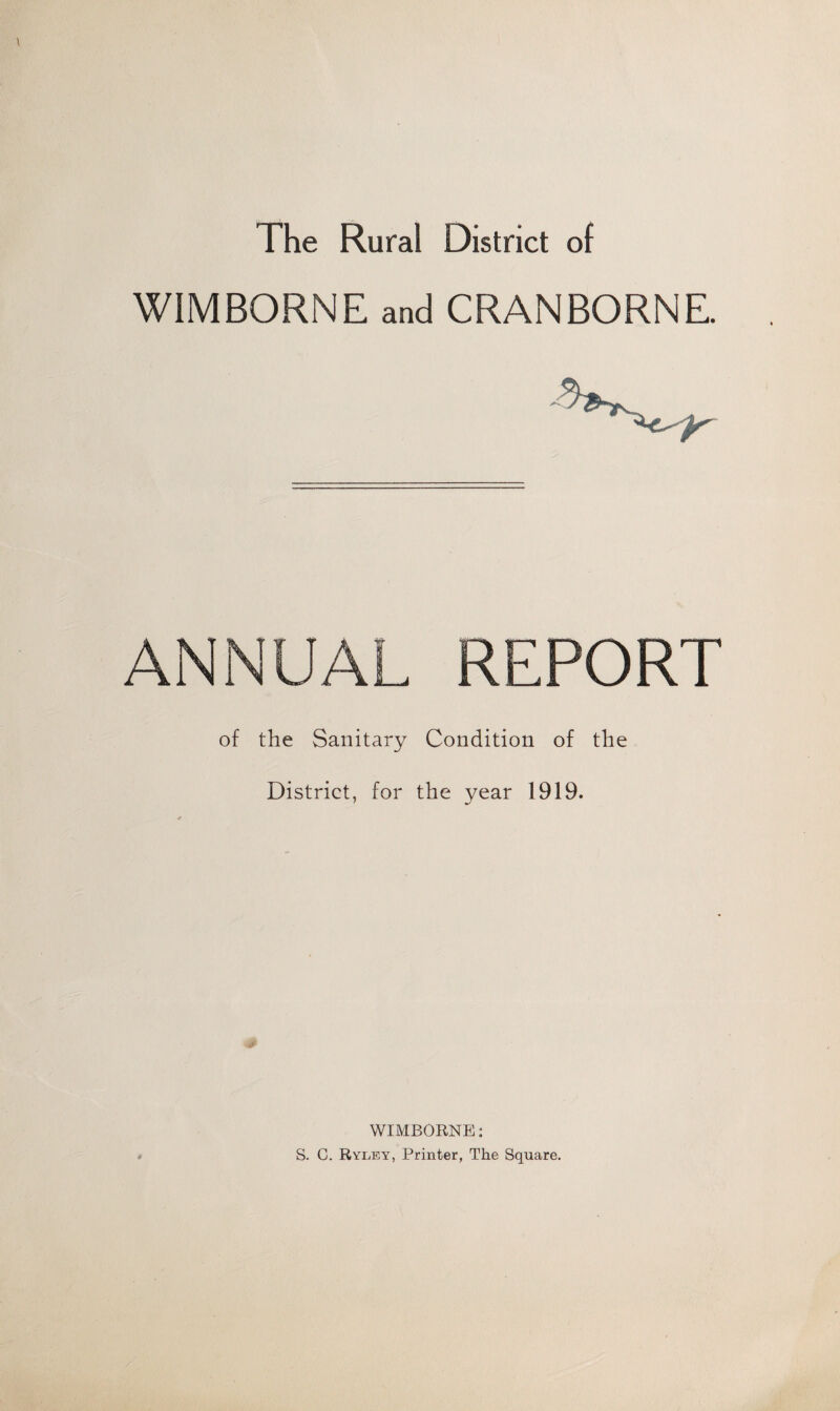 The Rural District of W1MBORNE and CRANBORNE. ANNUAL REPORT of the Sanitary Condition of the District, for the year 1919. WIMBORNE: S. G. Ryley, Printer, The Square.