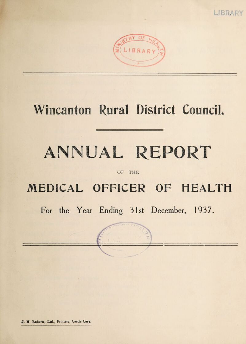 DAT Wincanton Rural District Council. ANNUAL REPORT OF THE MEDICAL OFFICER OF HEALTH For the Year Ending 31st December, 1937. J. H. Roberts, Ltd., Printers, Castle Cary.