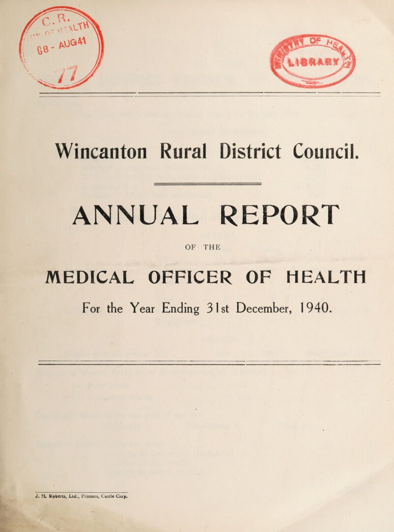 Wincanton Rural District Council. ANNUAL REPORT OF THE MEDICAL OFFICER OF HEALTH For the Year Ending 31st December, 1940. J. H. Roberts, Ltd., Printers, Castle Cary.