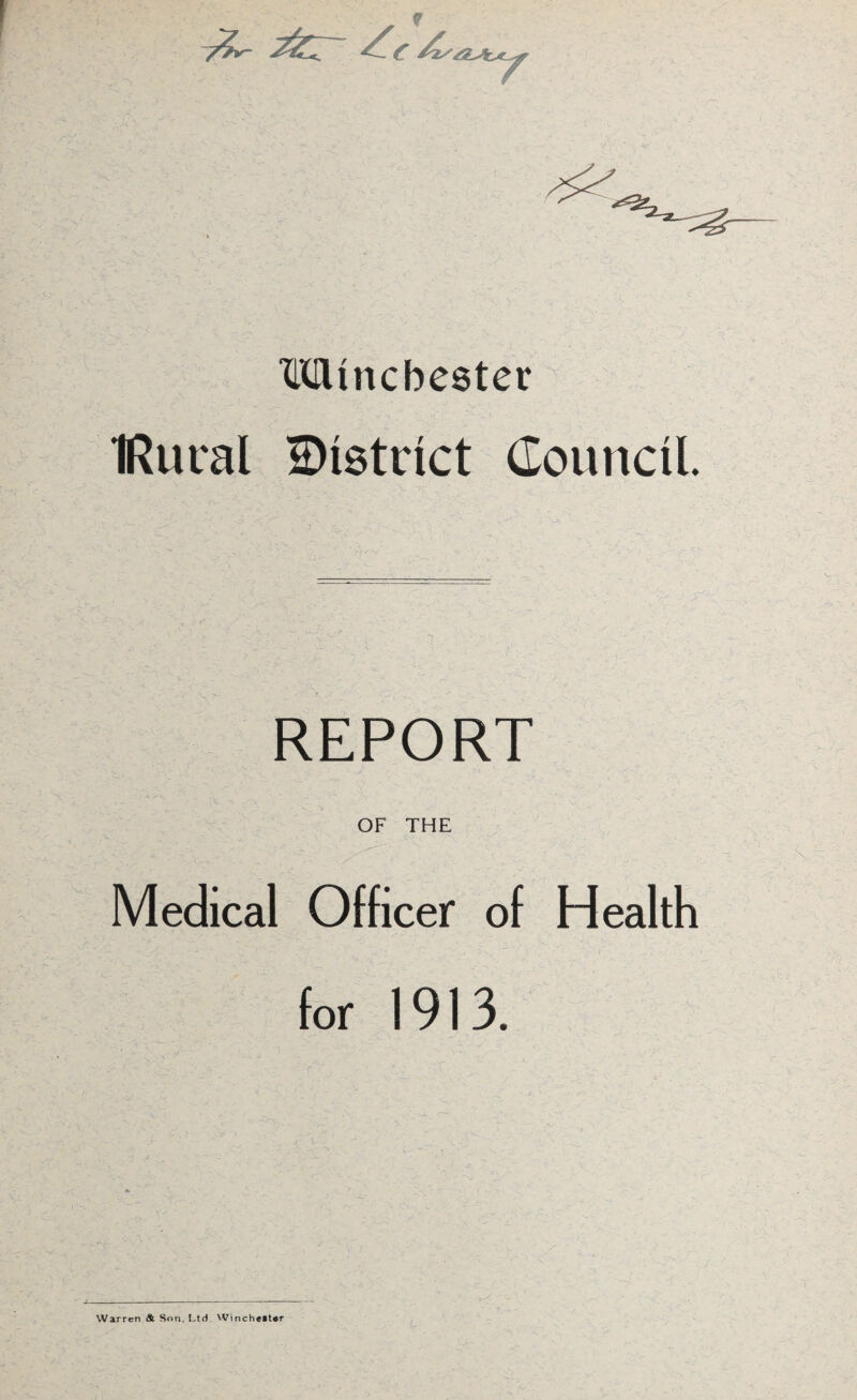 Winchester IRural District Council. REPORT - - ~~C : ' OF THE . Medical Officer of Health for 1913. Warren & Son, Ltd. Winchester