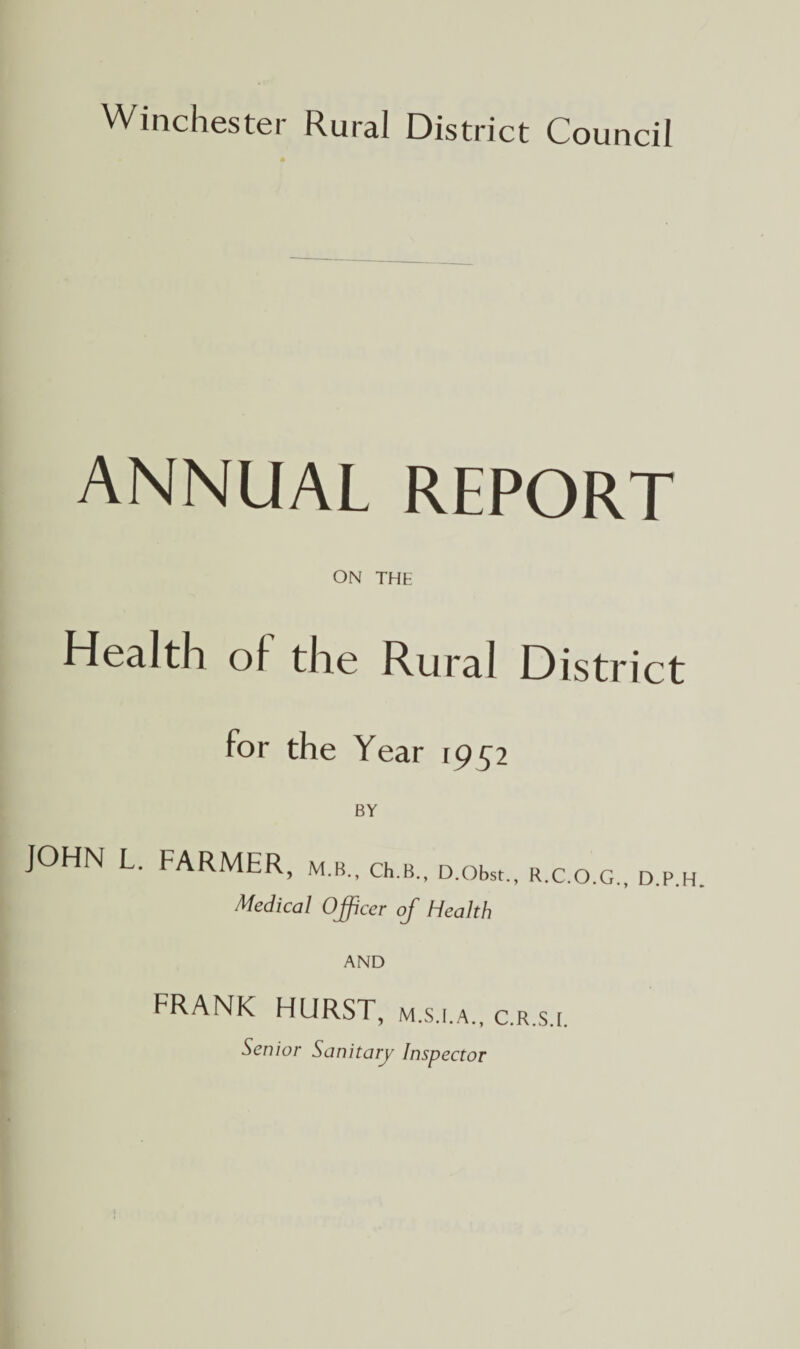 ANNUAL REPORT ON THE Health of the Rural District for the Year rp 5^2 BY JOHN L. FARMER, m.b., ch.B., D.obst., r.c.o.g., d.p. Medical Officer of Health AND FRANK HURST, c.r.s.i. Senior Sanitary Inspector H.