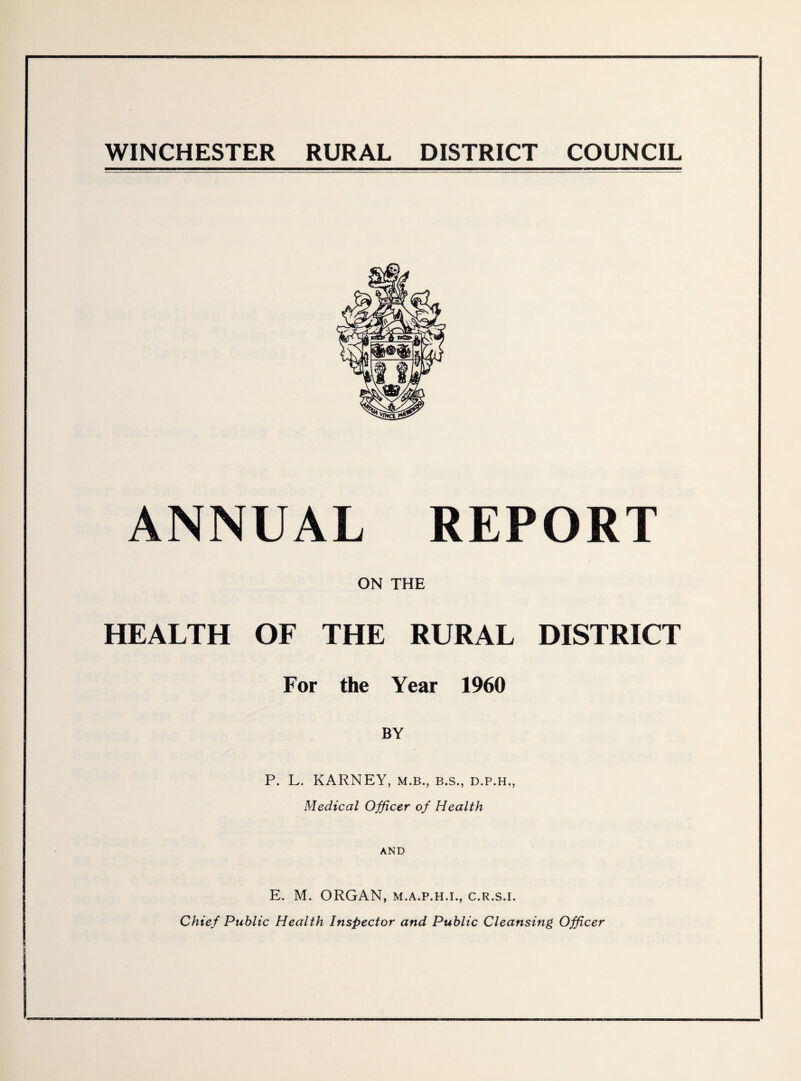 WINCHESTER RURAL DISTRICT COUNCIL ANNUAL REPORT ON THE HEALTH OF THE RURAL DISTRICT For the Year 1960 P. L. KARNEY, m.b., b.s., d.p.h., Medical Officer of Health AND E. M. ORGAN, m.a.p.h.i., c.r.s.i. Chief Public Health Inspector and Public Cleansing Officer