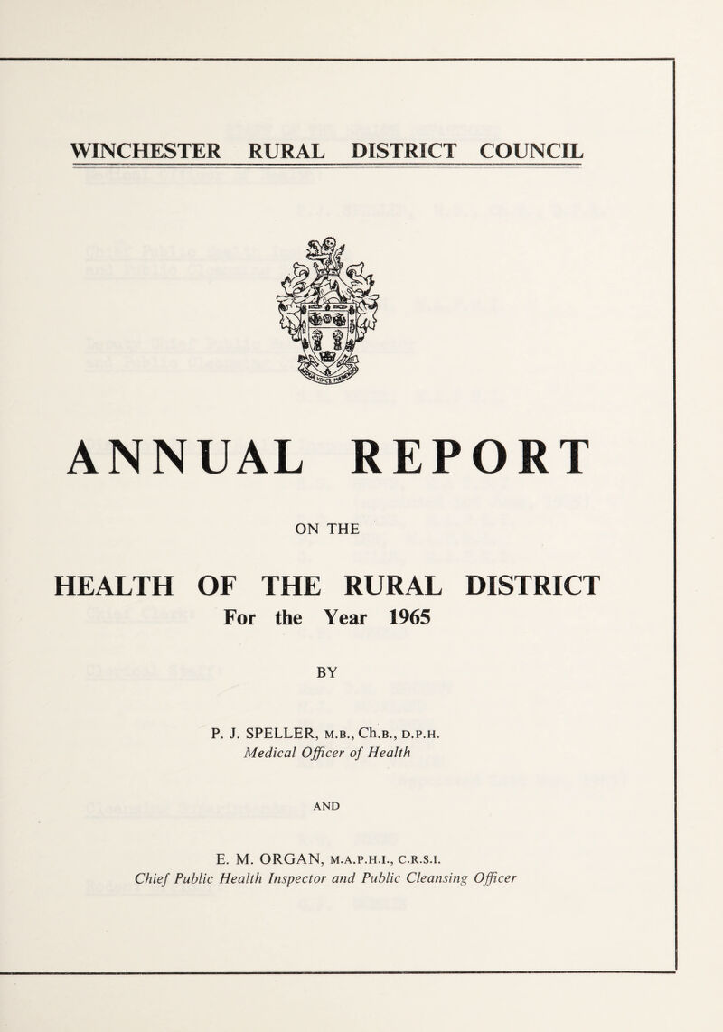 WINCHESTER RURAL DISTRICT COUNCIL ANNUAL REPORT ON THE HEALTH OF THE RURAL DISTRICT For the Year 1965 BY P. J. SPELLER, m.b., Ch.B., d.p.h. Medical Officer of Health AND E. M. ORGAN, m.a.p.h.l, c.r.s.i. Chief Public Health Inspector and Public Cleansing Officer