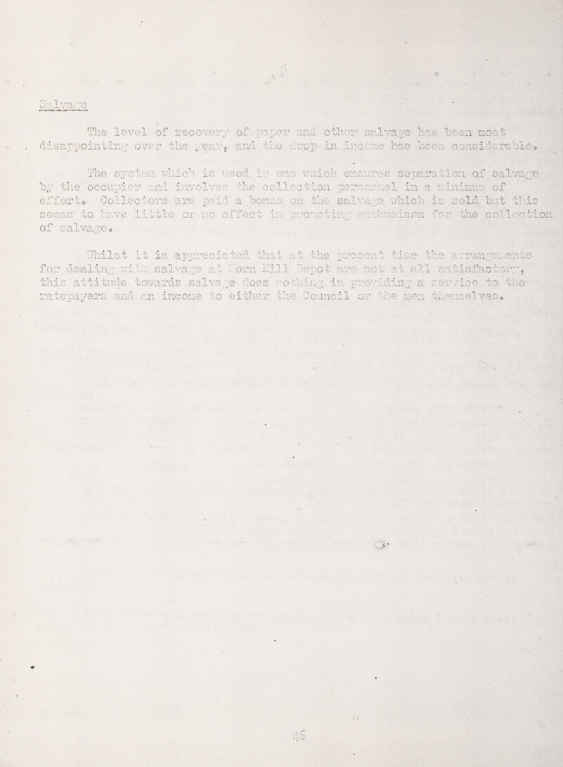 Jo 1 v 7a '0 rm. of rec overy 01 neper and O bit r 4* *jo p. o 1X0 •• -p O ”, •> v f ? ind r ■» •f* >**. a r • x — U*. rop in op m anC'-rae nas seen considers us The system vtiich is used i 1 one which ensures separation of salvage he < Ler n L i i : 1 fch< ;o! I :: * . . i effort Ool I p ■jo lie cs or ’3 seems' to have of salvageo *1 *? r 3-'-3 are mi a a bonus j- tle or no affec ■'.ri 4-’-|r, on 1 r>i -o rl ’~i pi: ./ iJ u * I OC-t \ . v . i Li. „L ->/ ... n eronc mm -p /' V j.*„ '.fV • C ■} ry C’yv* y r} «. 3 - - >. • - O V. J 1. V. » -1 Q - - * -• ».-• 0 -L \ i 1'V. 1 Uv. U thi 10 r the coll pp a rTj • 1 j. ; p'l « Q T* . • ,L. .L SO yj -!- 0/ ■I o o rm* *p p p J_ 7j -Op o 4-1- »-x v - '• 'k s~\ S' Ay. X c ! u L’ i -3 j J~ x j v__ -j t. 4- O ' P P'p ; ! 1 t 'ppfl n, -nn ','1 p  C- J .. .U~ ii -1- -‘3 ,.jVJ V ■ --J. '~/ \J O-l-lilO Oi- 5 Ci . . - Uii C..:C;.UlO O 4* ’ 1 C‘ O ■;* *• C'< -f *0 ,-V»  . -• O. • JL. !-!..■ V ilj.ldv V* OX » for dealinj with salvage at horn Hill this attitude towards salvage does ^otliinp in providing a ratepayers and an income to either the Council or the men themselves ■ ’sics : o y L. * i , /* <- w