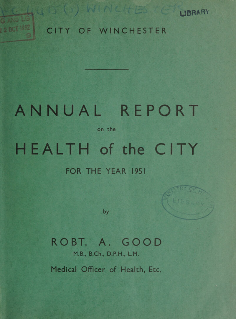 CITY OF WINCHESTER UBRARV ANNUAL REPORT on the H EALTH of the CITY FOR THE YEAR 1951 by ROBT. A. GOOD M.B., B.Ch., D.P.H., L.M. Medical Officer of Health, Etc.