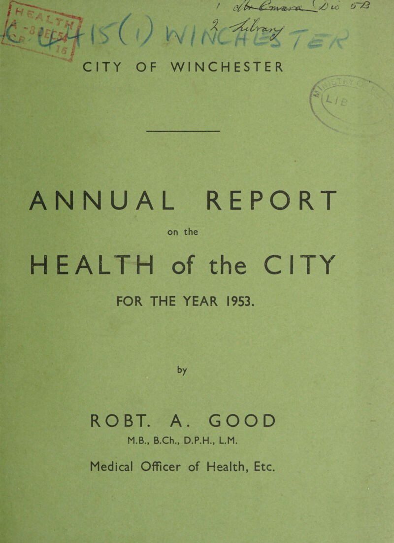 \ Si ANNUAL REPORT on the H EALTH of the CITY FOR THE YEAR 1953. by ROBT. A. GOOD M.B., B.Ch., D.P.H., L.M. Medical Officer of Health, Etc.