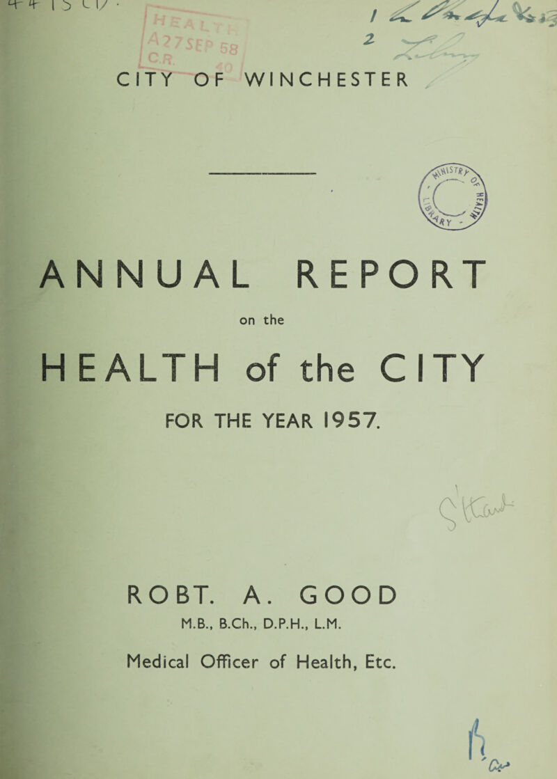 CITY OF WINCHESTER ANNUAL REPORT on the H EALTH of the CITY FOR THE YEAR 1957. ROBT. A. GOOD M.B., B.Ch., D.P.H., L.M. Medical Officer of Health, Etc.