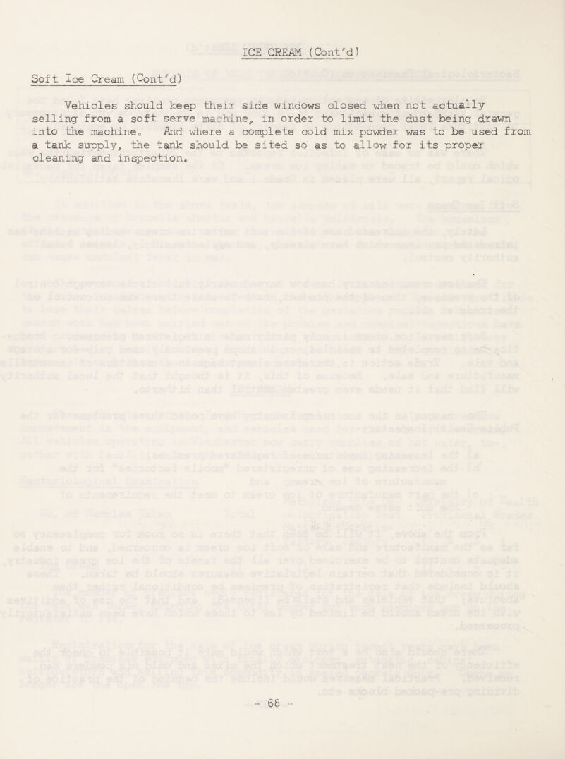 Soft Ice Cream (Cont/d) Vehicles should keep their side windows closed when not actually selling from a soft serve machine^ in order to limit the dust being drawn into the machine□ i\nd where a corrplete cold mix powder was to be used from a tank supply^ the tan.k should 'be sited so as to allow for its proper cleaning and inspection^