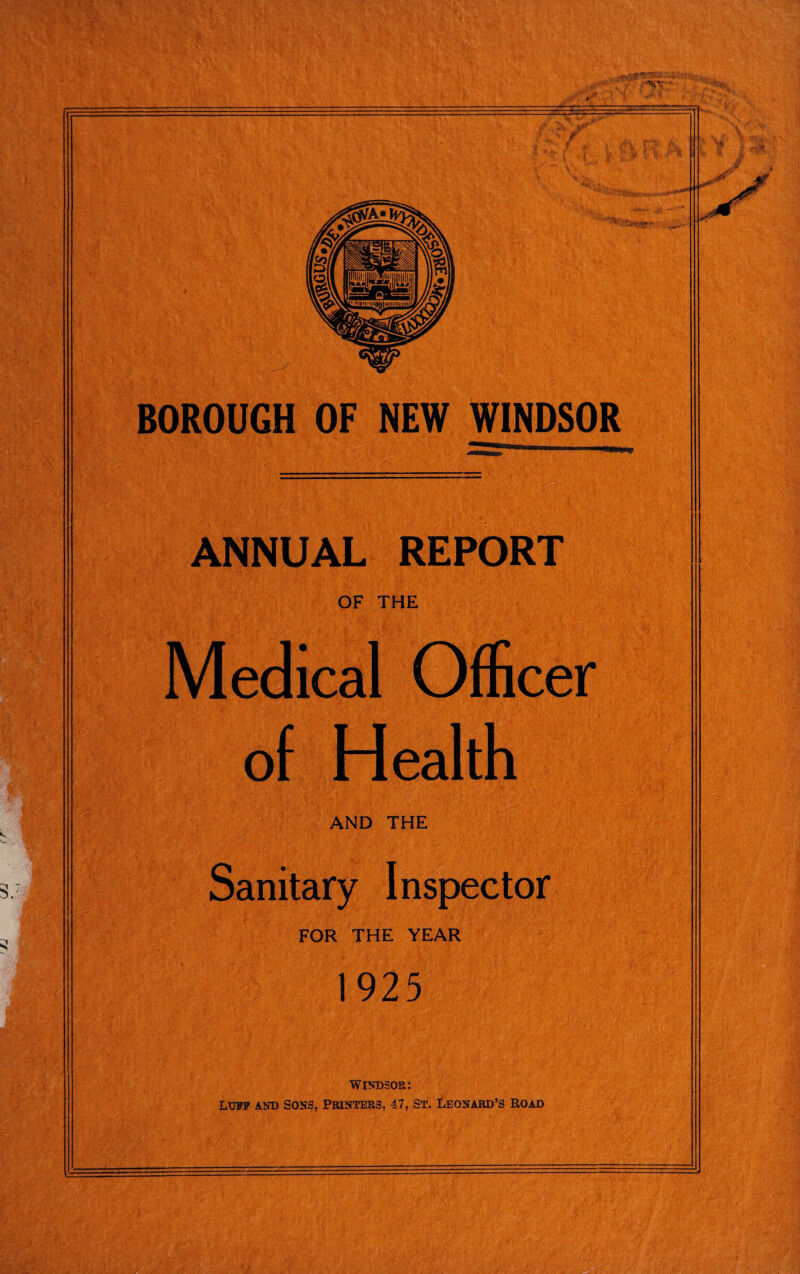 ANNUAL REPORT OF THE Medical Officer of Health AND THE Sanitary Inspector FOR THE YEAR W$€ t 1925 Windsor: Luff and Sons, Printers, 47, St. Leonard’s Road