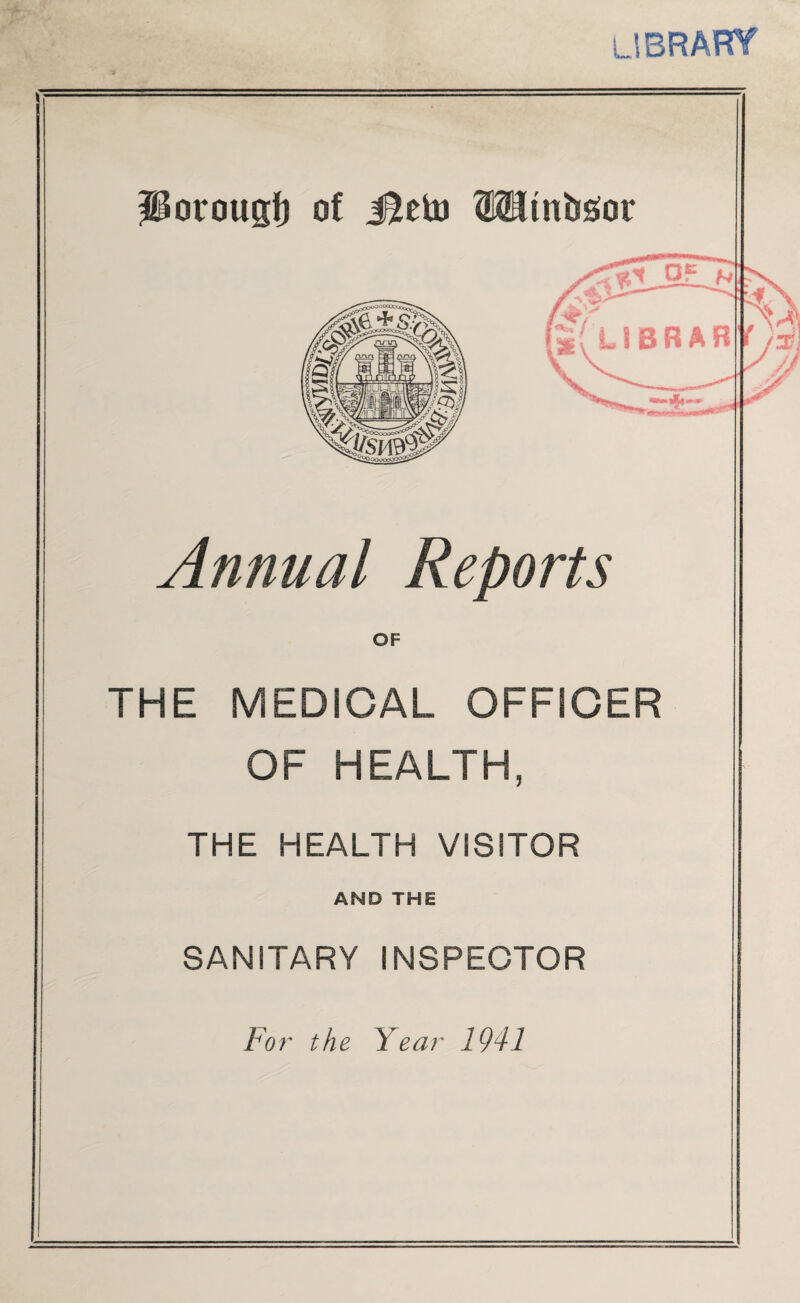 library ’ ^Porougf) of Jleto Wtnbsior LIBRAR Annual Reports OF THE MEDICAL OFFICER OF HEALTH, THE HEALTH VISITOR AND THE SANITARY INSPECTOR For the Year 1941