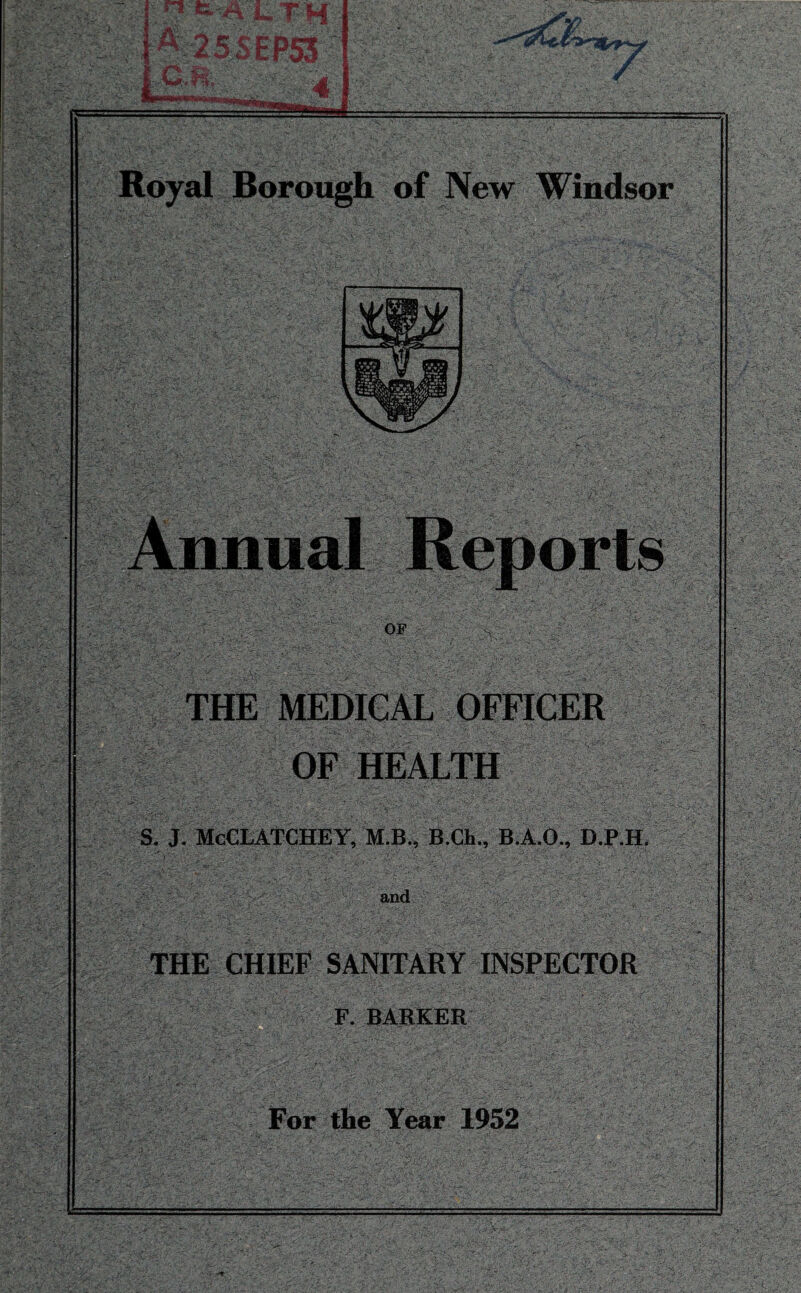 *‘MI— '■t '! 7 Borough of New Windsor OF ->fe: OF HEALTH S. J. McCLATCHEY, M.B., B.Ch , B.A.O., D.P.H, and THE CHIEF SANITARY INSPECTOR F. BARKER For the Year 1952