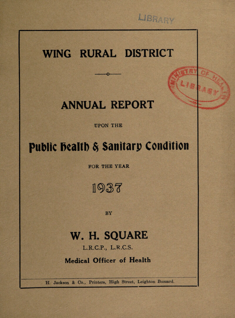V ANNUAL REPORT UPON THE public Ikalth St Sanltarp Condition FOR THE YEAR BY W. H. SQUARE L.R.C.P., L.R.C.S. Medical Officer of Health H. Jackson & Oo., Printers, High Street, Leighton Buzzard.