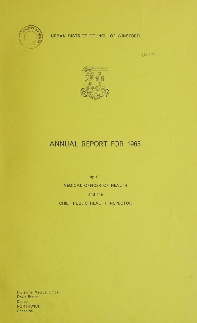 URBAN DISTRICT COUNCIL OF WINSFORD Library ANNUAL REPORT FOR 1965 by the MEDICAL OFFICER OF HEALTH and the CHIEF PUBLIC HEALTH INSPECTOR Divisional Medical Office, David Street, Castle, NORTHWICH, Cheshire.