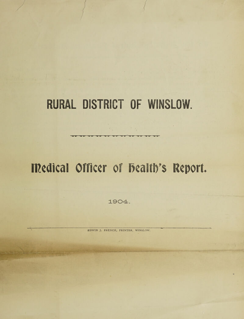 RURAL DISTRICT OF WINSLOW. medical Officer of Realm’s Report. 1904. EDWIN J. FRENCH, PRINTER, WINSLOW.