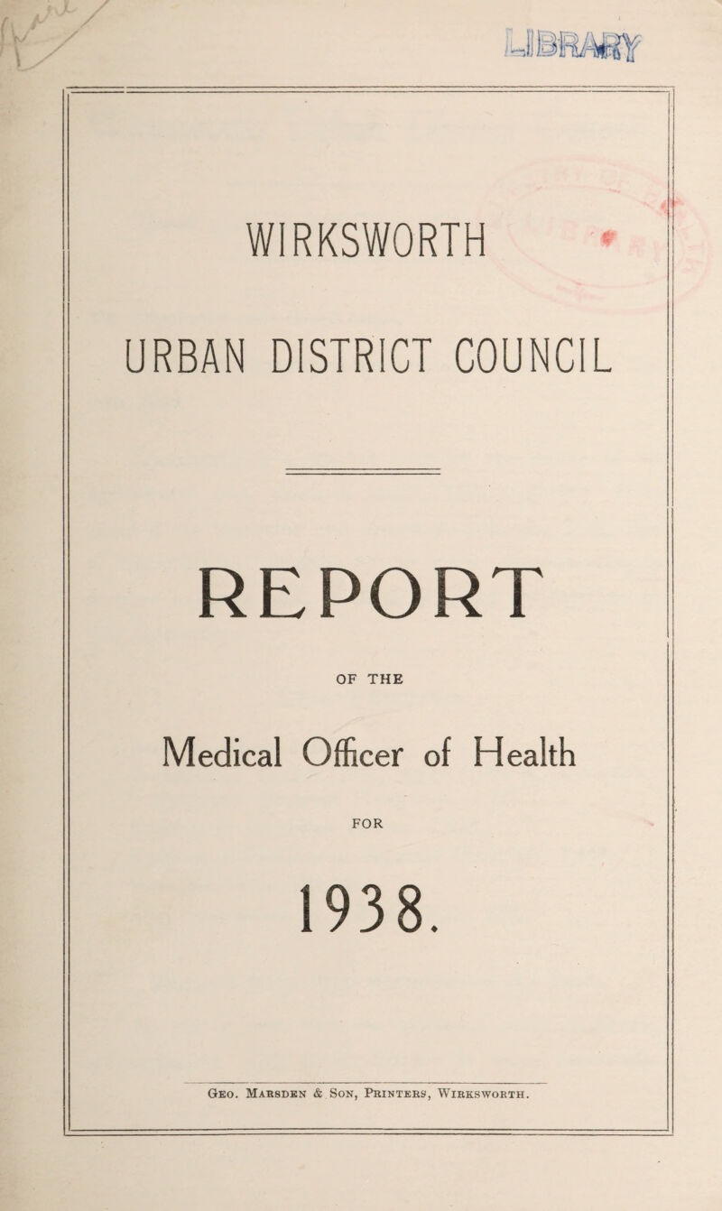 W1RKSW0RTH URBAN DISTRICT COUNCIL REPORT OF THE Medical Officer of Health FOR 1938. Geo. Marsden & Son, Printers, Wirksworth.