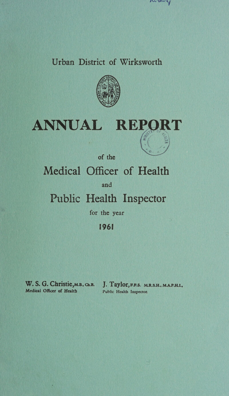 Urban District of Wirksworth ANNUAL REPORT of the Medical Officer of Health and Public Health Inspector for the year W. S. G. Christie,M.B.,ch.B. J. Taylor, f.p.s. m.r.s.h, m.a.p.h.i.. Medical Officer of Health Public Health Inspector.