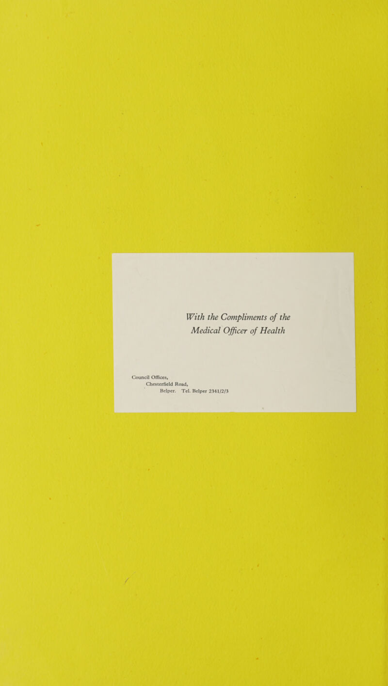 With the Compliments of the Medical Officer of Health Council Offices, Chesterfield Road, Bclper. Tel. Helper 2341/2/3