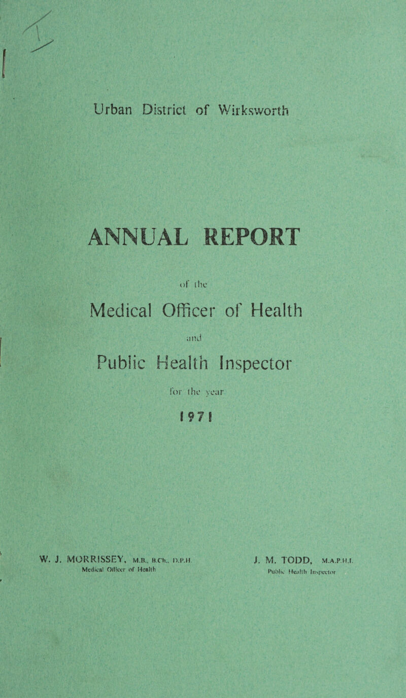 Urban District of Wiiksworth ANNUAL of (tic Medical Officer of Health a nd Public Health Inspector for (he vear y 1971 W. J. MORRISSEY, m.b„ h.ch.. ixp.h Medical OlHcer of Health j. M. TODD, m.a.p.h.i. Public Health ln>peetor