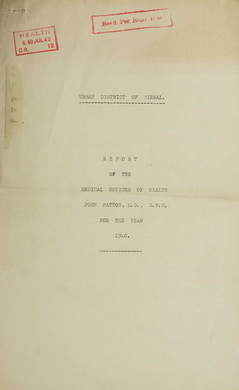 Jte«a, P®£ B***1 y<’i' T (Tf- * (P, URBAN DISTRICT OP UIRRAL. (3, . REPORT OF THE MEDICAL OFFICER OF HEALTH » JOHN HATTON, M.D. , D. P. H. FOR THE YEAR 1940.