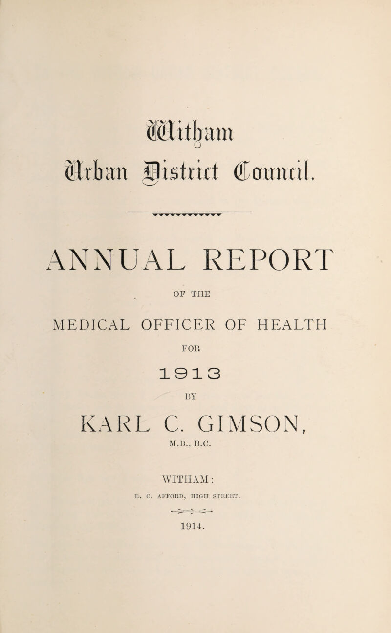 ANNUAL REPORT OF THE MEDICAL OFFICER OF HEALTH FOIl 1913 BY KARL C. GIMSON, M.B., B.C. WITHAM : 13. C. AFFORD, HIGH STREET.