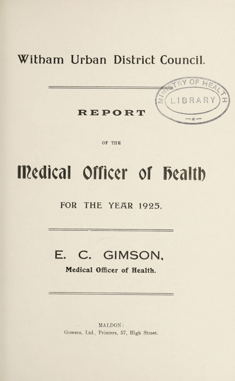 Witham Urban District Council. REPORT OF THE medical Officer of fiealtl) FOR THE YEAR 1925. E. C. GIMSON, Medical Officer of Health. MALDON: Gowers, Ltd., Printers, 57, High Street.