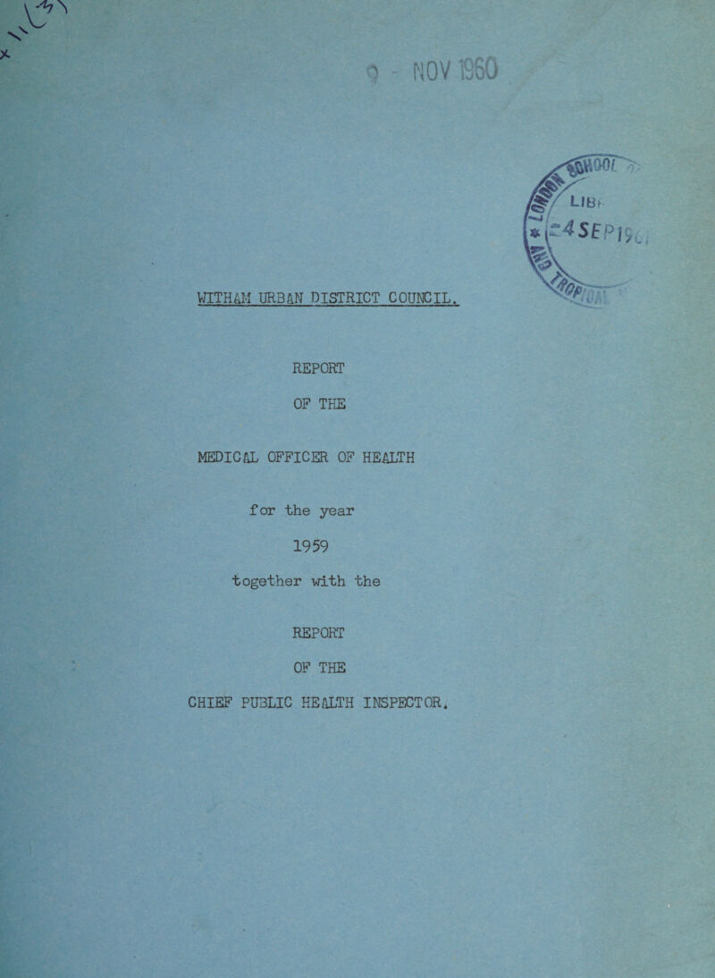 NOV I960 <5 WITHAM URBAN DISTRICT COUNCIL. REPORT OF THE MEDICAL OFFICER OF HEALTH for the year 1959 together with the REPORT OF THE CHIEF PUBLIC HEALTH INSPECTOR*