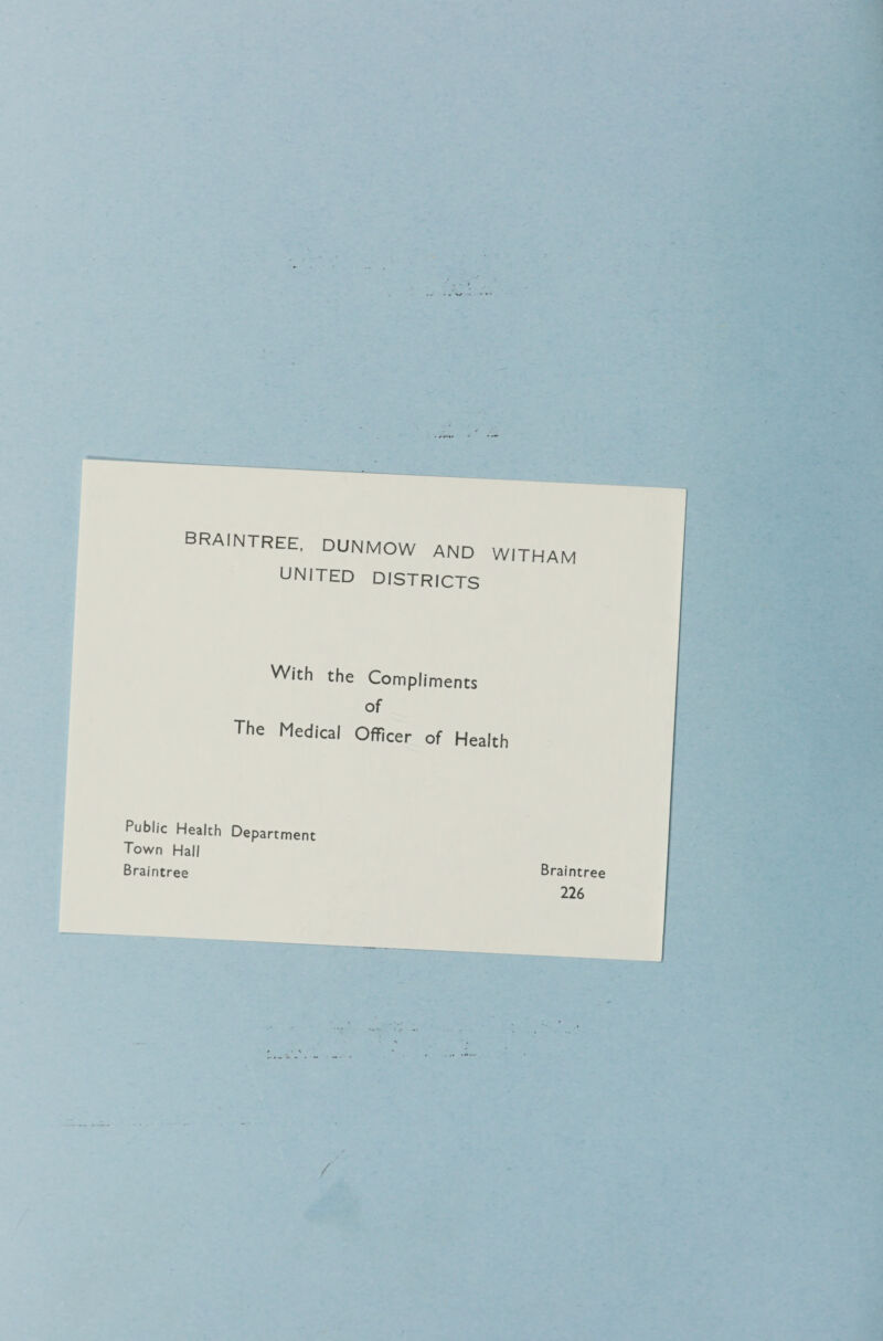 BRAINTREE, DUNMOW AND WITHAM UNITED DISTRICTS With the Compliments of The Medical Officer of Health Public Health Department Town Hall Braintree Braintree 226