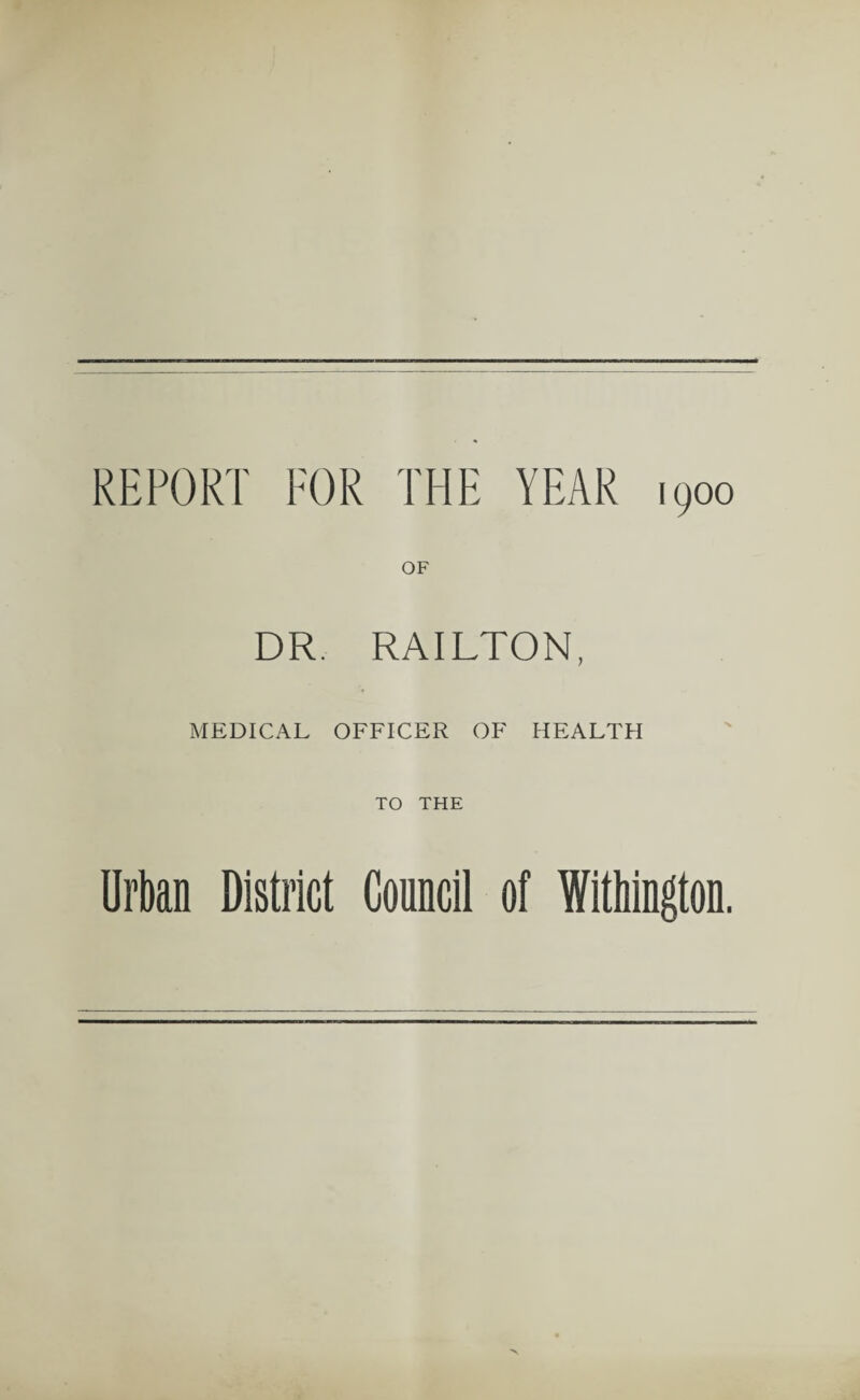 REPORT FOR THE YEAR 1900 OF DR. RAILTON, MEDICAL OFFICER OF HEALTH TO THE Urban District Council of Withington.