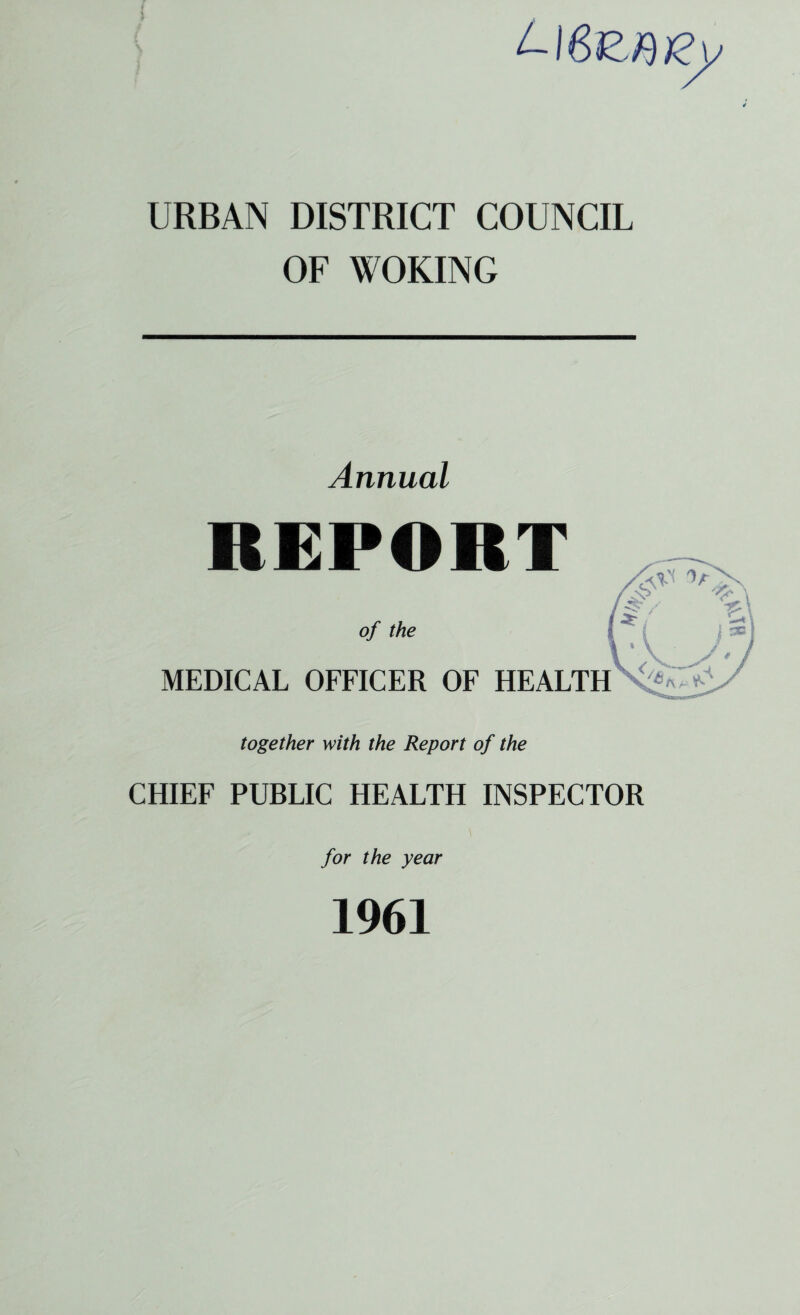 URBAN DISTRICT COUNCIL OF WOKING Annual REPORT of the MEDICAL OFFICER OF HEALTH together with the Report of the CHIEF PUBLIC HEALTH INSPECTOR for the year 1961