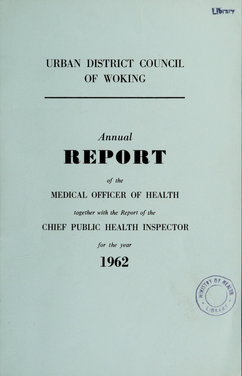 URBAN DISTRICT COUNCIL OF WOKING Annual REPORT of the MEDICAL OFFICER OF HEALTH together with the Report of the CHIEF PUBLIC HEALTH INSPECTOR for the year 1962