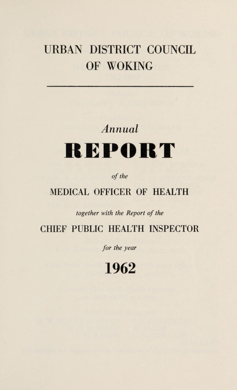 URBAN DISTRICT COUNCIL OF WOKING Annual REPORT of the MEDICAL OFFICER OF HEALTH together with the Report of the CHIEF PUBLIC HEALTH INSPECTOR for the year 1962