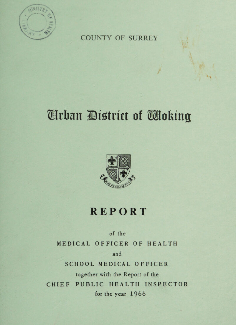 / fHrban ©tstriit of Woking REPORT of the MEDICAL OFFICER OF HEALTH and SCHOOL MEDICAL OFFICER together with the Report of the CHIEF PUBLIC HEALTH INSPECTOR for the year 1966