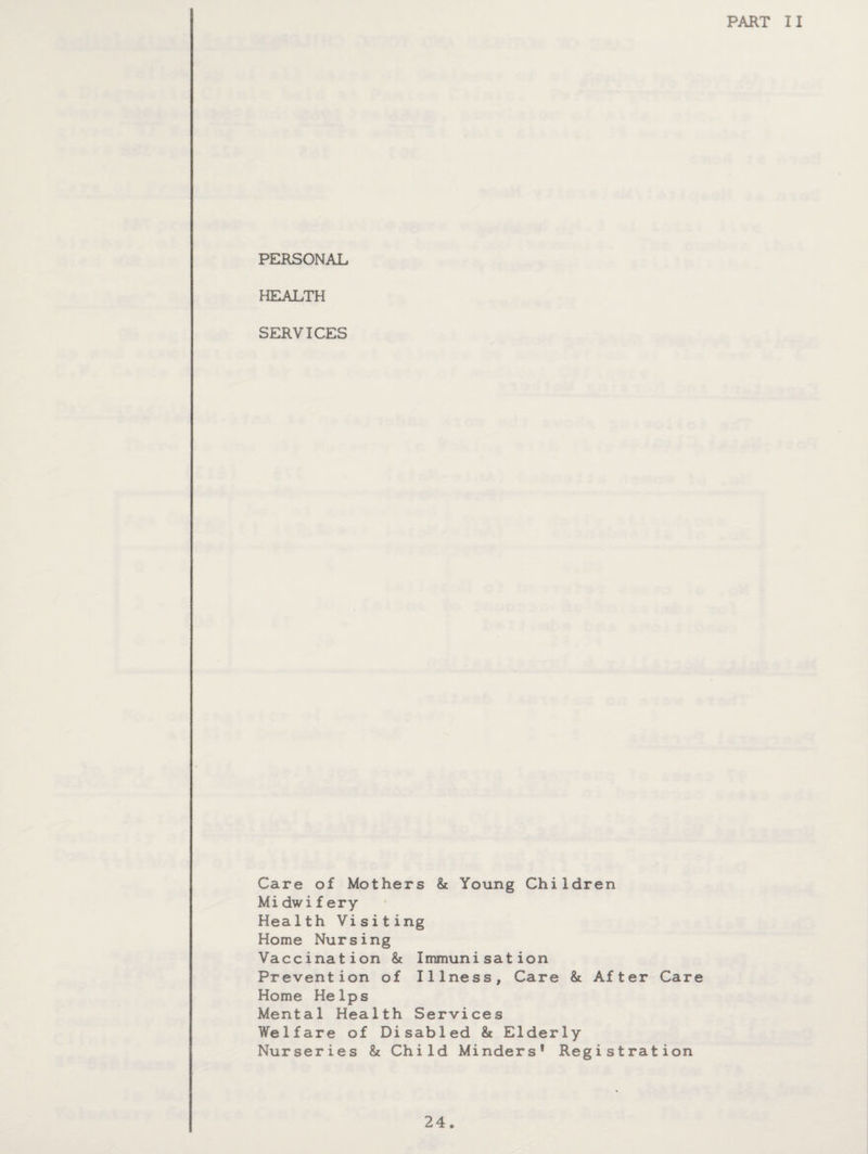 PART II PERSONAL HEALTH SERVICES Care of Mothers & Young Children Midwif ery Health Visiting Home Nursing Vaccination & Immunisation Prevention of Illness, Care & After Care Home Helps Mental Health Services Welfare of Disabled & Elderly Nurseries & Child Minders* Registration