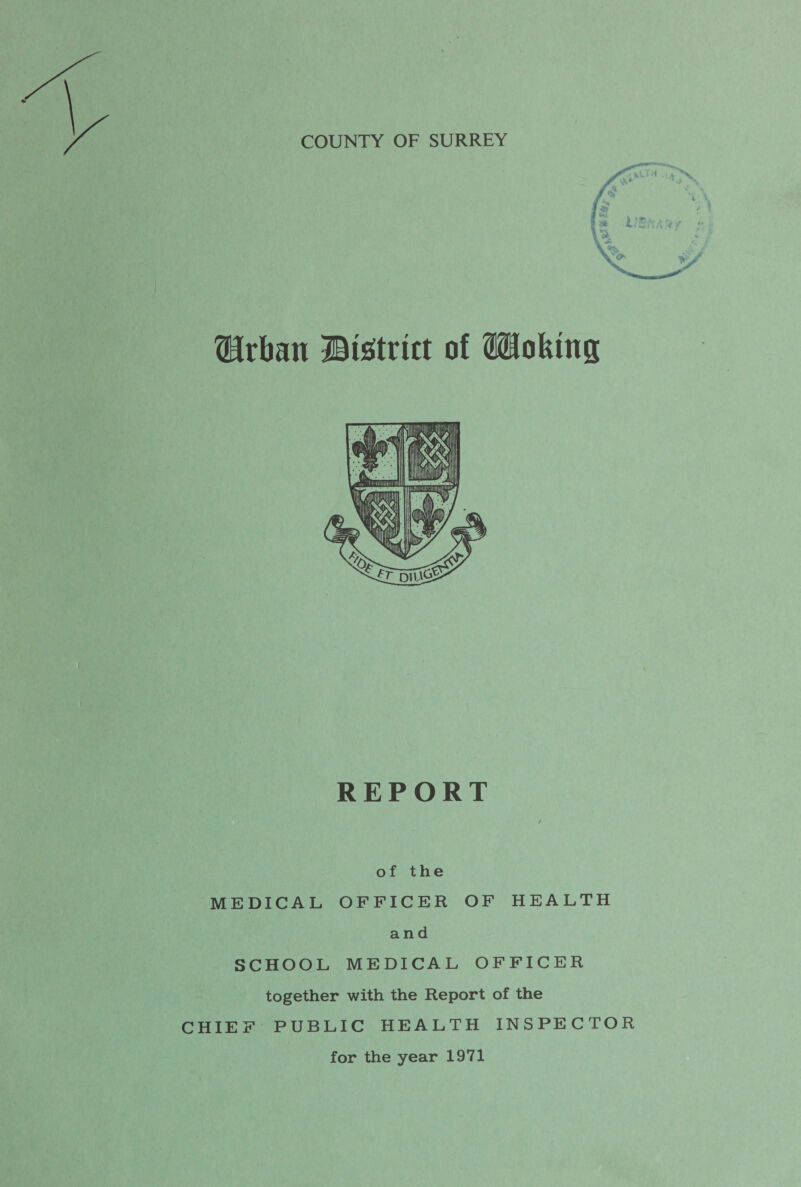 COUNTY OF SURREY ®rban ©istfritt of llofung REPORT y of the MEDICAL OFFICER OF HEALTH and SCHOOL MEDICAL OFFICER together with the Report of the CHIEF PUBLIC HEALTH INSPECTOR for the year 1971