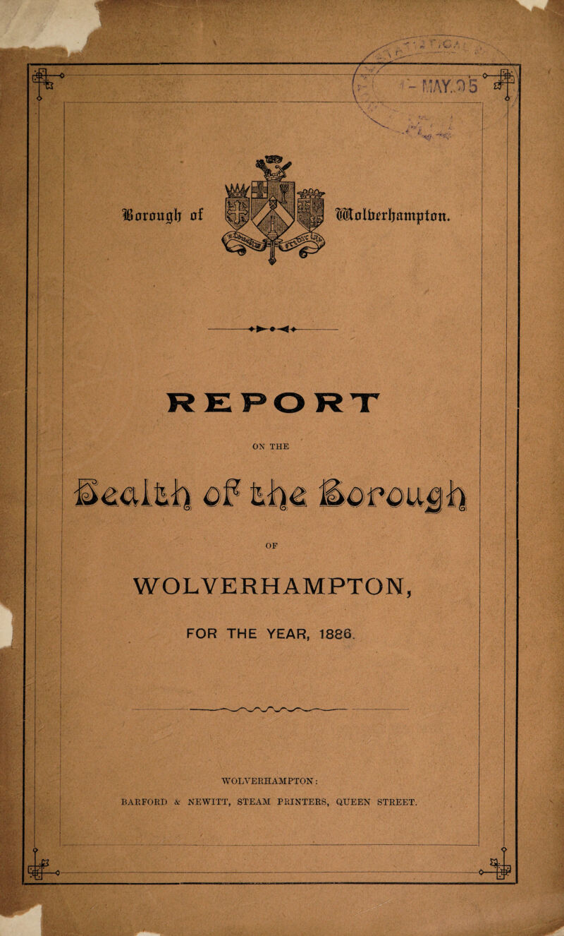 REPORT ON THE OF WOLVERHAMPTON, FOR THE YEAR, 1886 WOLVERHAMPTON: BARFORD & NEWITT, STEAM PRINTERS, QUEEN STREET.