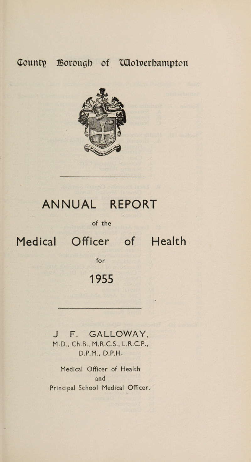 ANNUAL REPORT of the Medical Officer of Health for 1955 J F. GALLOWAY, M.D., Ch.B., M.R.C.S., L.R.C.P., D.P.M., D.P.H. Medical Officer of Health and Principal School Medical Officer.