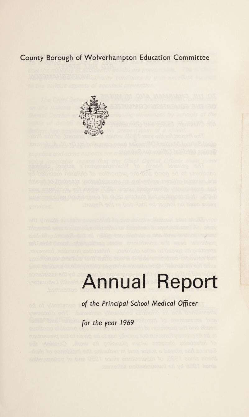 County Borough of Wolverhampton Education Committee Annual Report of the Principal School Medical Officer for the year 1969