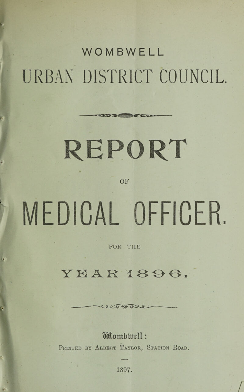 WOMBWELL URBAN DISTRICT COUNCIL. REPORT MEDICAL OFFICER. FOR THE YEAR 1 <- > O <> . Moinlnurll: Printed by Albeut Taylor, Station Eoad. 1897.