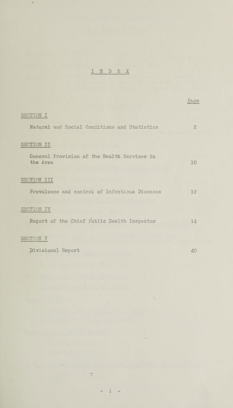 INDEX Page SECTION I Natural and Social Conditions and Statistics 2 SECTION II General Provision of the Health Services in the Area 10 SECTION III Prevalence and control of Infectious Diseases 12 SECTION IV Report of the Chief Public Health Inspector 14 SECTION V Divisional Report 40 1