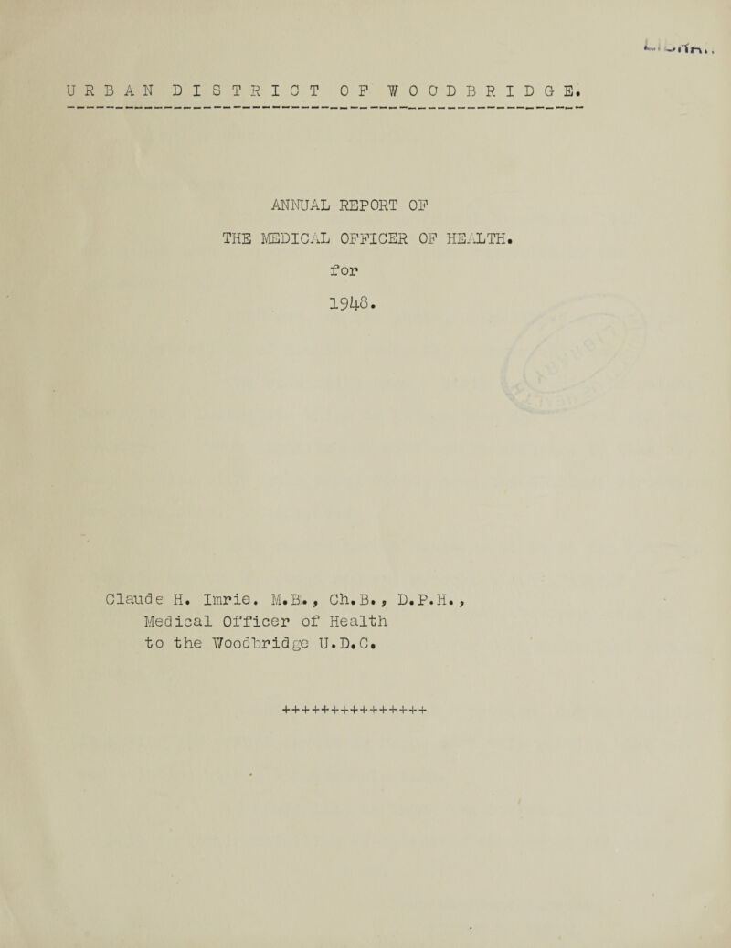 * -* ft r-\ t. URBAN DISTRICT OP WOODBRIDGE. ANNUAL REPORT OP THE MEDICAL OPPIOER OP HEALTH, for 1943. Claude H. Imrie. M.B. , Ch.B. , D.P.H. , Medical Officer of Health to the T/oodhridge U.D.C. ++++++