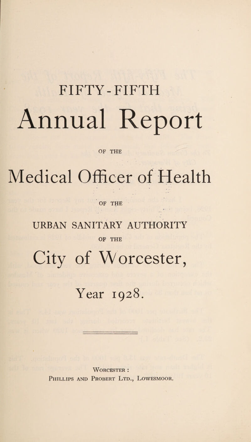 FIFTY-FIFTH Annual Report OF THE Medical Officer of Health OF THE URBAN SANITARY AUTHORITY OF THE City of Worcester, Year 1928. Worcester : Phillips and Probert Ltd., Lowesmoor,