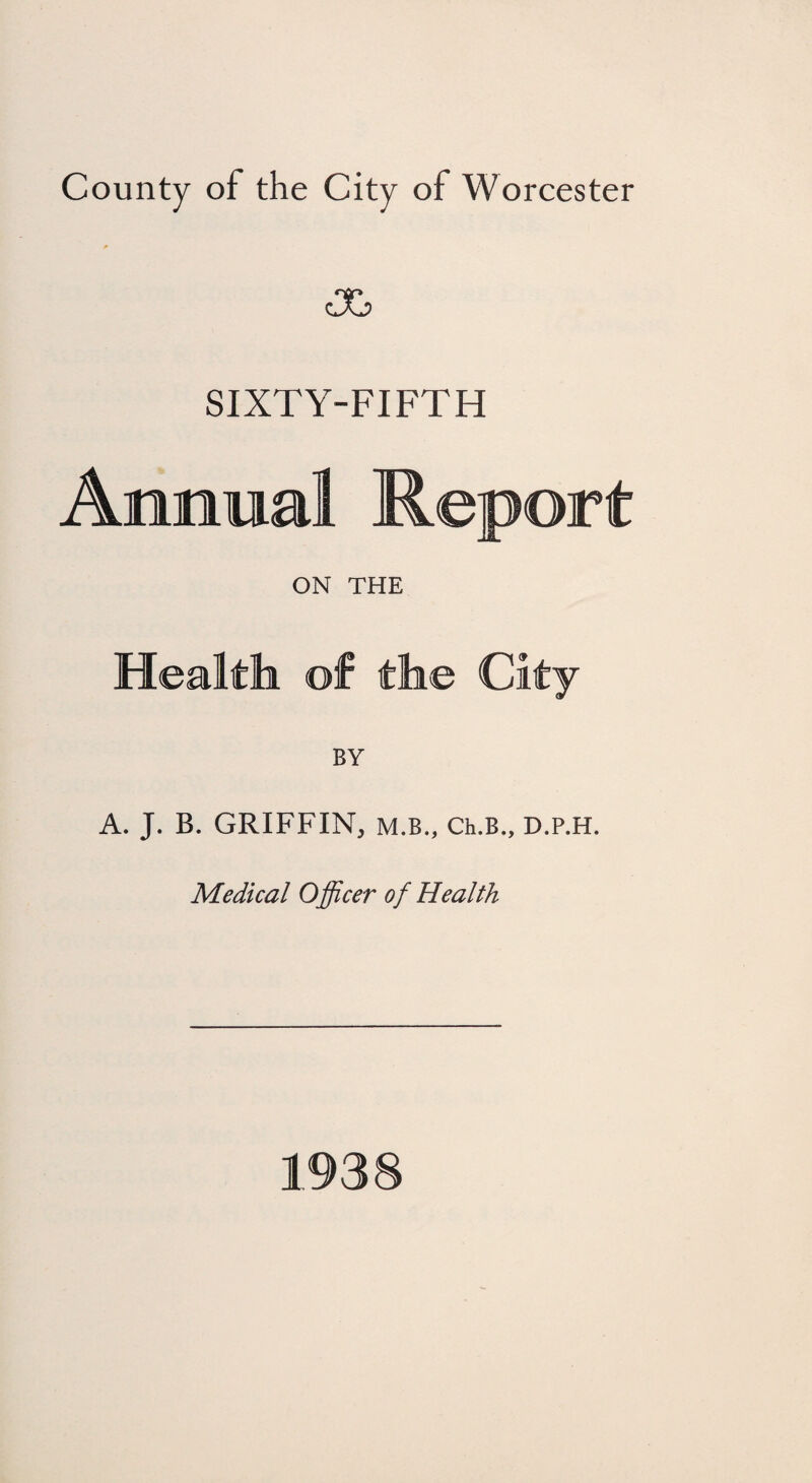 County of the City of Worcester SIXTY-FIFTH Anm mail R ON THE Health of the City BY A. J. B. GRIFFIN, M.B., Ch.B., D.P.H. Medical Officer of Health 1938