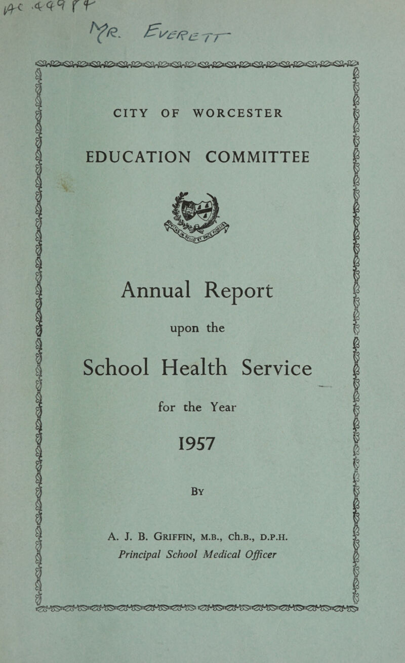 .44^ rr fy#. - 77 CITY OF WORCESTER EDUCATION COMMITTEE Annual Report upon the w School Health Service for the Year 1957 By A. J. B. Griffin, m.b., ch.B., d.p.h. Principal School Medical Officer