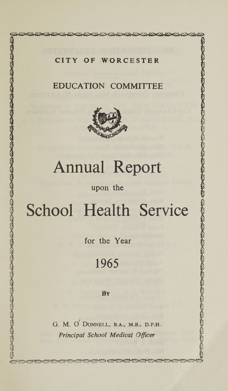 CITY OF WORCESTER EDUCATION COMMITTEE Annual Report upon the School Health Service for the Year 1965 By G. M. o' Donnell, b.a., m.b., d.p.h. tSS*Z&JSSn£8J