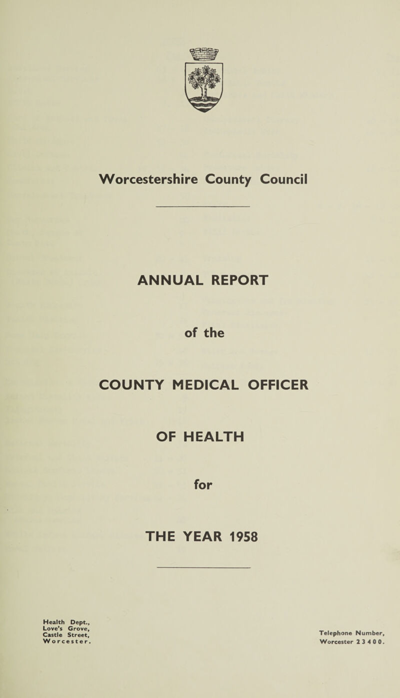 ANNUAL REPORT of the COUNTY MEDICAL OFFICER OF HEALTH THE YEAR 1958 Health Dept., Love’s Grove, Castle Street, Worcester. Telephone Number, Worcester 2 3 4 0 0.