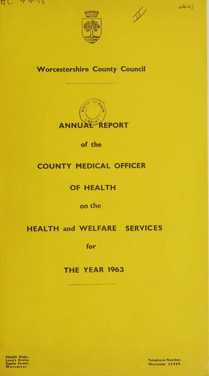 TT O » t ‘ j Library Worcestershire County Council on the HEALTH and WELFARE SERVICES for THE YEAR 1963 Health Dept., Love’s Grove, Telephone Number,